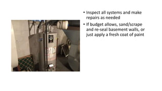 • Inspect all systems and make
repairs as needed
• If budget allows, sand/scrape
and re-seal basement walls, or
just apply a fresh coat of paint
 