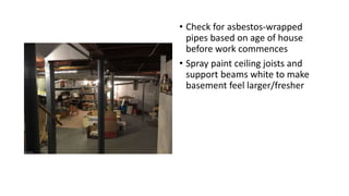 • Check for asbestos-wrapped
pipes based on age of house
before work commences
• Spray paint ceiling joists and
support beams white to make
basement feel larger/fresher
 