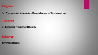Diagnosis
 Menopause insomnia +Exacerbation of Premenstrual
Treatment
 Hormonal replacement therapy
Follow up
Severe headaches
 