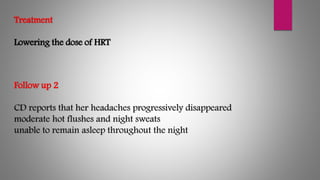 Treatment
Lowering the dose of HRT
Follow up 2
CD reports that her headaches progressively disappeared
moderate hot flushes and night sweats
unable to remain asleep throughout the night
 