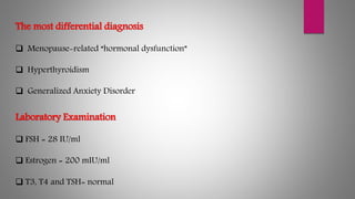 The most differential diagnosis
 Menopause-related “hormonal dysfunction”
 Hyperthyroidism
 Generalized Anxiety Disorder
Laboratory Examination
 FSH = 28 IU/ml
 Estrogen = 200 mIU/ml
 T3, T4 and TSH= normal
 