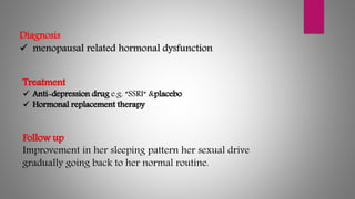 Diagnosis
 menopausal related hormonal dysfunction
Treatment
 Anti-depression drug e.g. “SSRI“ &placebo
 Hormonal replacement therapy
Follow up
Improvement in her sleeping pattern her sexual drive
gradually going back to her normal routine.
 