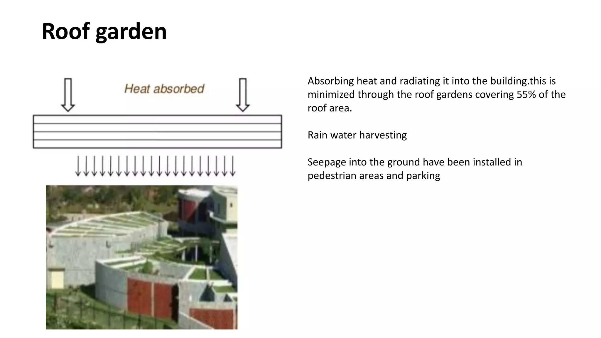 Roof garden
Absorbing heat and radiating it into the building.this is
minimized through the roof gardens covering 55% of the
roof area.
Rain water harvesting
Seepage into the ground have been installed in
pedestrian areas and parking
 