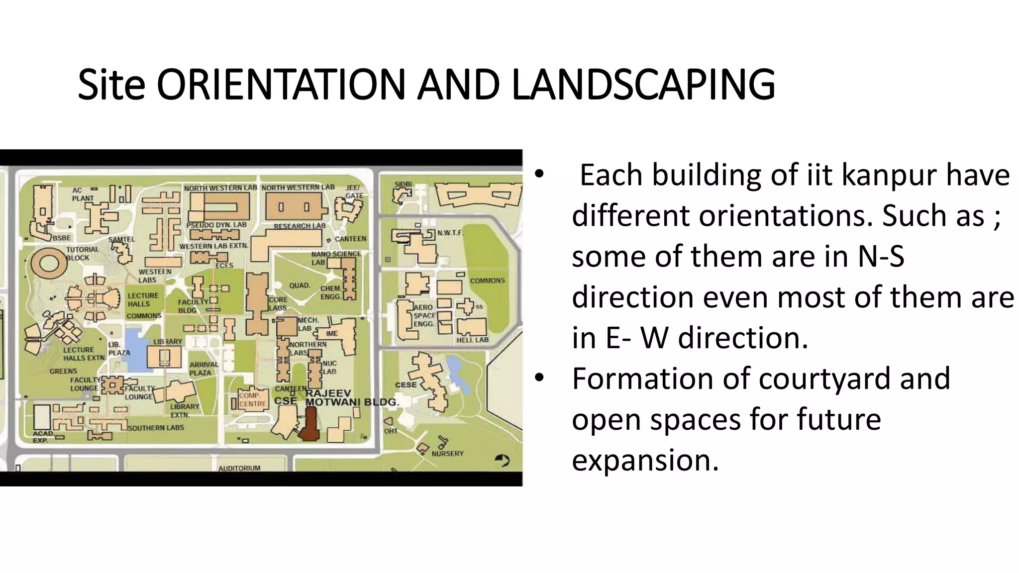 Site ORIENTATION AND LANDSCAPING
• Each building of iit kanpur have
different orientations. Such as ;
some of them are in N-S
direction even most of them are
in E- W direction.
• Formation of courtyard and
open spaces for future
expansion.
 