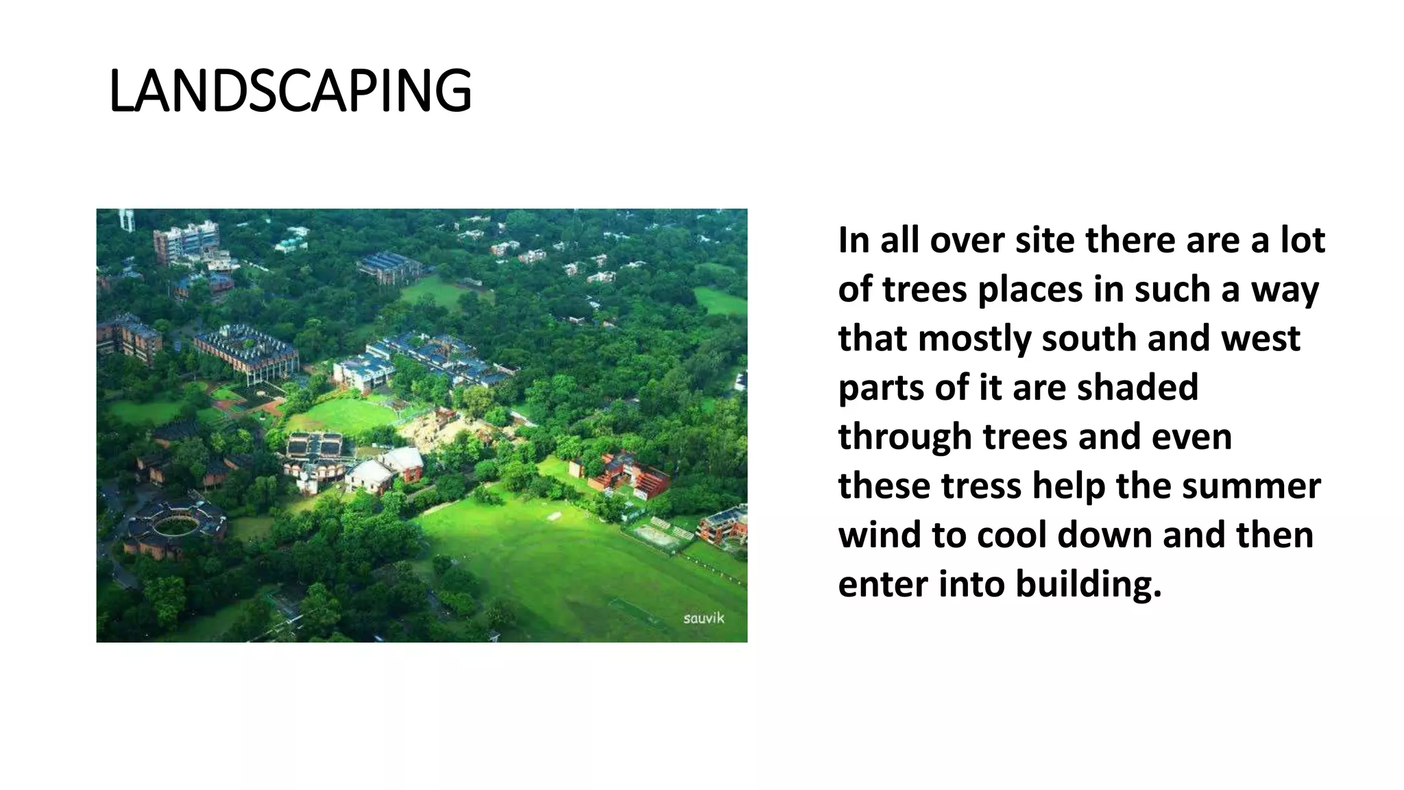LANDSCAPING
In all over site there are a lot
of trees places in such a way
that mostly south and west
parts of it are shaded
through trees and even
these tress help the summer
wind to cool down and then
enter into building.
 