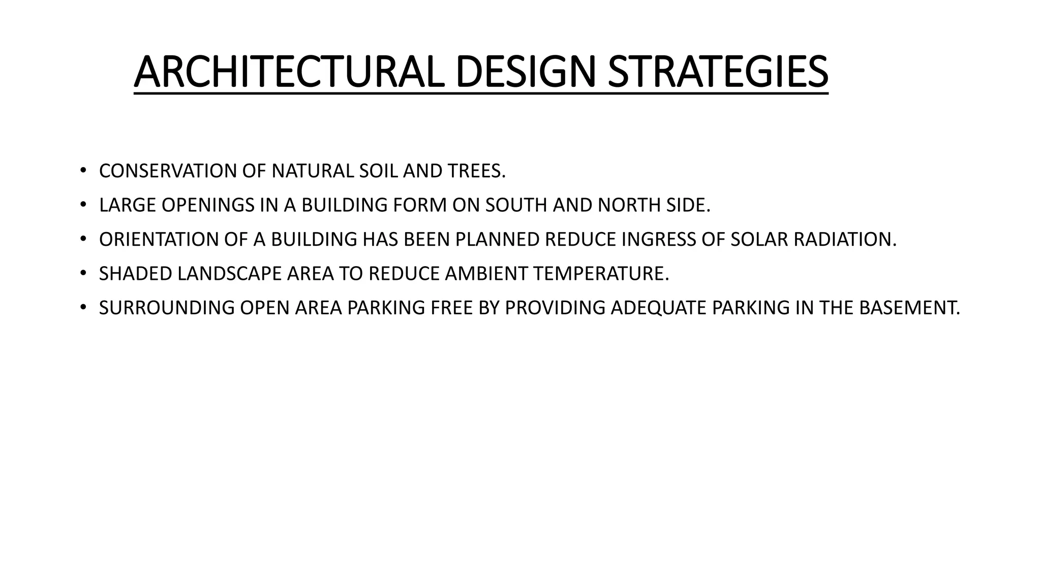 ARCHITECTURAL DESIGN STRATEGIES
• CONSERVATION OF NATURAL SOIL AND TREES.
• LARGE OPENINGS IN A BUILDING FORM ON SOUTH AND NORTH SIDE.
• ORIENTATION OF A BUILDING HAS BEEN PLANNED REDUCE INGRESS OF SOLAR RADIATION.
• SHADED LANDSCAPE AREA TO REDUCE AMBIENT TEMPERATURE.
• SURROUNDING OPEN AREA PARKING FREE BY PROVIDING ADEQUATE PARKING IN THE BASEMENT.
 