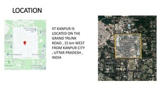 LOCATION
IIT KANPUR IS
LOCATED ON THE
GRAND TRUNK
ROAD , 15 km WEST
FROM KANPUR CITY
, UTTAR PRADESH ,
INDIA
 