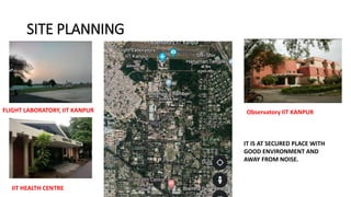 SITE PLANNING
FLIGHT LABORATORY, IIT KANPUR
IIT HEALTH CENTRE
Observatory IIT KANPUR
IT IS AT SECURED PLACE WITH
GOOD ENVIRONMENT AND
AWAY FROM NOISE.
 