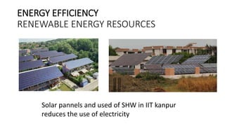 ENERGY EFFICIENCY
RENEWABLE ENERGY RESOURCES
Solar pannels and used of SHW in IIT kanpur
reduces the use of electricity
 