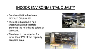 INDOOR ENVIRONMENTAL QUALITY
• Good ventilation has been
provided for pure air.
• The entire building is non
smoking building therfore
ensuring the health and safety of
occupant.
• The views to the exterior for
more than 93% of the regularly
occupied area.
 