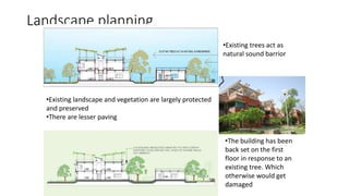 Landscape planning
•Existing landscape and vegetation are largely protected
and preserved
•There are lesser paving
•Existing trees act as
natural sound barrior
•The building has been
back set on the first
floor in response to an
existing tree. Which
otherwise would get
damaged
 