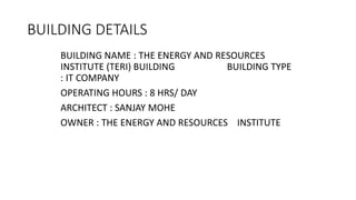BUILDING DETAILS
BUILDING NAME : THE ENERGY AND RESOURCES
INSTITUTE (TERI) BUILDING BUILDING TYPE
: IT COMPANY
OPERATING HOURS : 8 HRS/ DAY
ARCHITECT : SANJAY MOHE
OWNER : THE ENERGY AND RESOURCES INSTITUTE
 
