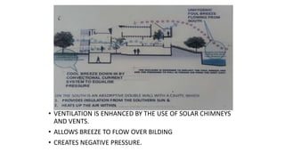 • VENTILATION IS ENHANCED BY THE USE OF SOLAR CHIMNEYS
AND VENTS.
• ALLOWS BREEZE TO FLOW OVER BILDING
• CREATES NEGATIVE PRESSURE.
 