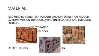 MATERIAL
TZED USED BUILDING TECHNOLOGIES AND MATERIALS THAT REDUCES
CARBON EMISSION THROUGH SAVING ON RESOURCES AND EMBODIED
ENERGIES.
INCORPORATING
FIY ASH BLOCKS
LATERITE BLOCKS SOIL BLOCKS
 