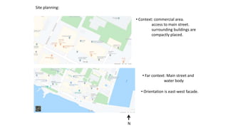 Site planning:
• Context: commercial area.
access to main street.
surrounding buildings are
compactly placed.
• Far context: Main street and
water body
N
• Orientation is east-west facade.
 