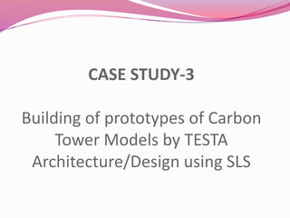 CASE STUDY-3
Building of prototypes of Carbon
Tower Models by TESTA
Architecture/Design using SLS
 