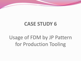 CASE STUDY 6
Usage of FDM by JP Pattern
for Production Tooling
 