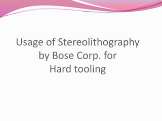 Usage of Stereolithography
by Bose Corp. for
Hard tooling
 