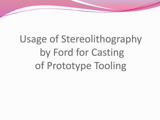Usage of Stereolithography
by Ford for Casting
of Prototype Tooling
 