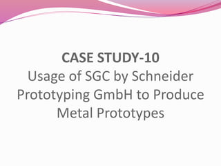 CASE STUDY-10
Usage of SGC by Schneider
Prototyping GmbH to Produce
Metal Prototypes
 