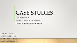 CASE STUDIES
LAHORE MUSEUM
LOK VIRSA MUSEUM , ISLAMABAD
PRINCE OF WALES MUSEUM, INDIA
AQIB IMRAN – 019
ROH-UL-AMEEN – 059
UMAR ABDULLAH – 069
ABDULLAH M.TARIQ – 37
 