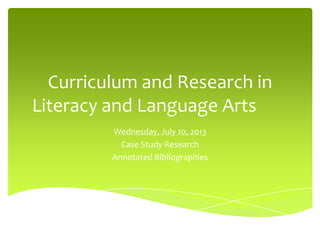 Curriculum and Research in
Literacy and Language Arts
Wednesday, July 10, 2013
Case Study Research
Annotated Bibliographies
 