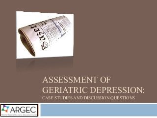 ASSESSMENT OF
GERIATRIC DEPRESSION:
CASE STUDIES AND DISCUSSION QUESTIONS
 