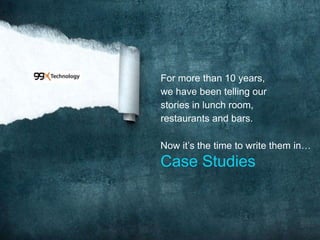 For more than 10 years,
we have been telling our
stories in lunch room,
restaurants and bars.

Now it’s the time to write them in…
Case Studies
 