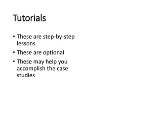 Tutorials 
• These are step-by-step 
lessons 
• These are optional 
• These may help you 
accomplish the case 
studies 
 