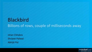 Blackbird
Billions of rows, couple of milliseconds away
Ishan Chhabra
Shrijeet Paliwal
Abhijit Pol
 