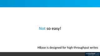 Not so easy!
HBase is designed for high throughput writes
 