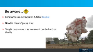» Blind writes can grow rows & table too big
» Newbie clients 'guess' a lot
» Simple queries such as row count can be hard on
the fly
Be aware…
 