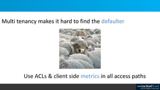 Multi tenancy makes it hard to find the defaulter
Use ACLs & client side metrics in all access paths
 