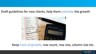 Draft guidelines for new clients, help them estimate the growth
Keep track of growth, row count, row size, column size etc.
 