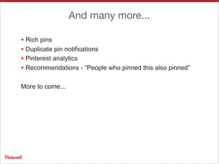 And many more...
• Rich pins
• Duplicate pin notifications
• Pinterest analytics
• Recommendations - “People who pinned this also pinned”
More to come...
 
