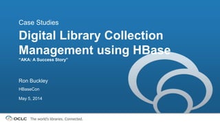 The world’s libraries. Connected.
Digital Library Collection
Management using HBase
“AKA: A Success Story”
Case Studies
Ron Buckley
HBaseCon
May 5, 2014
 