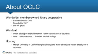 The world’s libraries. Connected.
About OCLC
Worldwide, member-owned library cooperative
• Based in Dublin, Ohio
• Founded...
