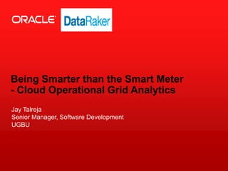 Copyright © 2013, Oracle and/or its affiliates. All rights reserved.1
Being Smarter than the Smart Meter
- Cloud Operational Grid Analytics
Jay Talreja
Senior Manager, Software Development
UGBU
 