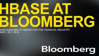 HBASEATBLOOMBERG//
HBASE AT
BLOOMBERGHIGH AVAILABILITY NEEDS FOR THE FINANCIAL INDUSTRY
MAY // 05 // 2014
 