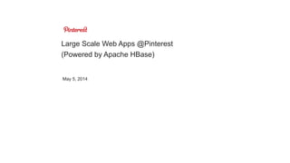 Large Scale Web Apps @Pinterest
(Powered by Apache HBase)
May 5, 2014
 