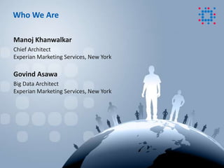 © 2013 Experian Limited. All rights reserved.
Manoj Khanwalkar
Chief Architect
Experian Marketing Services, New York
Govind Asawa
Big Data Architect
Experian Marketing Services, New York
Who We Are
 