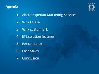 © 2013 Experian Limited. All rights reserved.
1. About Experian Marketing Services
2. Why HBase
3. Why custom ETL
4. ETL solution features
5. Performance
6. Case Study
7. Conclusion
Agenda
 