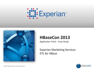 © 2013 Experian Limited. All rights reserved.
HBaseCon 2013
Application Track – Case Study
Experian Marketing Services
ETL for HBase
 