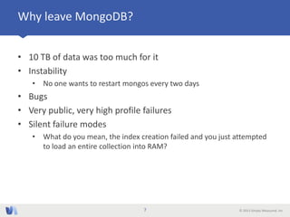 © 2013 Simply Measured, Inc
Why leave MongoDB?
• 10 TB of data was too much for it
• Instability
• No one wants to restart...