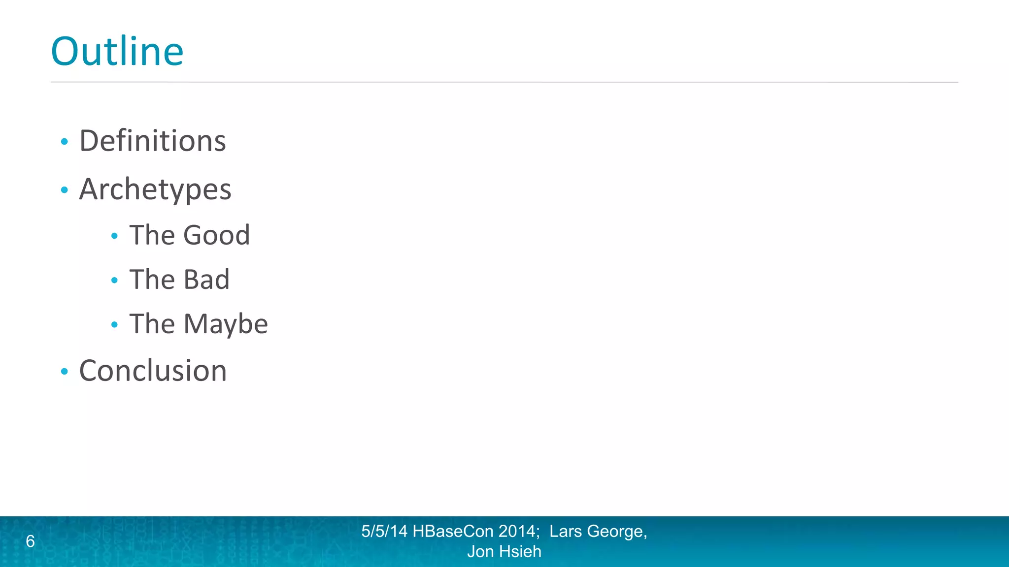 Outline
• Definitions
• Archetypes
• The Good
• The Bad
• The Maybe
• Conclusion
5/5/14 HBaseCon 2014; Lars George,
Jon Hsieh
6
 