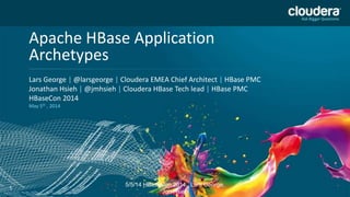 Headline Goes Here
Speaker Name or Subhead Goes Here
DO NOT USE PUBLICLY
PRIOR TO 10/23/12
Apache HBase Application
Archetypes
Lars George | @larsgeorge | Cloudera EMEA Chief Architect | HBase PMC
Jonathan Hsieh | @jmhsieh | Cloudera HBase Tech lead | HBase PMC
HBaseCon 2014
May 5th , 2014
5/5/14 HBaseCon 2014; Lars George,
Jon Hsieh
1
 