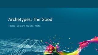 Archetypes: The Good
HBase, you are my soul mate.
5/5/14 HBaseCon 2014; Lars George,
Jon Hsieh
23
 