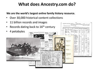 What does Ancestry.com do?
• Over 30,000 historical content collections
• 11 billion records and images
• Records dating back to 16th century
• 4 petabytes
We are the world's largest online family history resource.
 