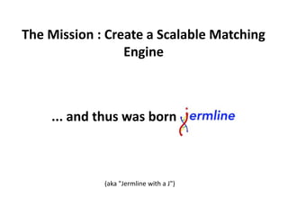 The Mission : Create a Scalable Matching
Engine
... and thus was born
(aka "Jermline with a J")
 