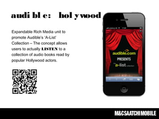 Expandable Rich Media unit to
promote Audible’s ‘A-List’
Collection – The concept allows
users to actually LISTEN to a
collection of audio books read by
popular Hollywood actors.
audi bl e: hol ywood
 